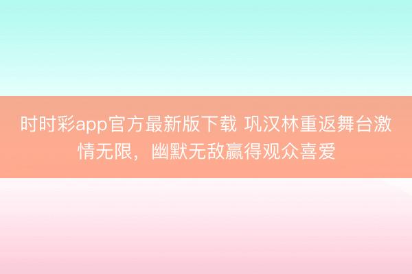 时时彩app官方最新版下载 巩汉林重返舞台激情无限，幽默无敌赢得观众喜爱