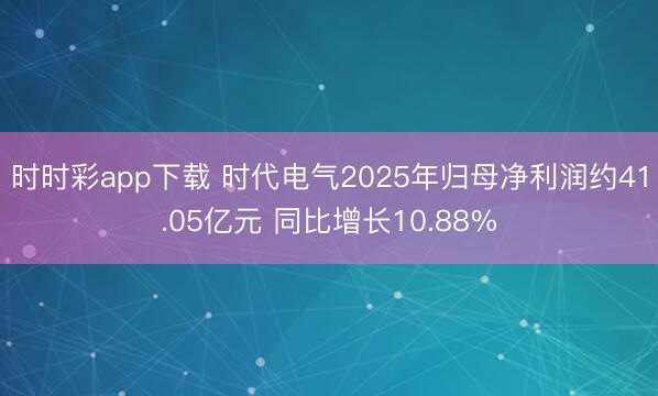 时时彩app下载 时代电气2025年归母净利润约41.05亿元 同比增长10.88%