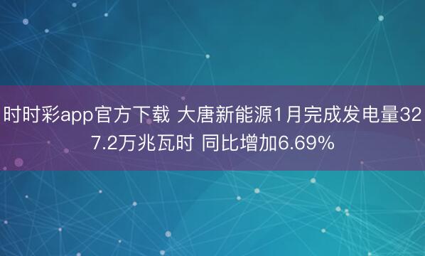 时时彩app官方下载 大唐新能源1月完成发电量327.2万兆瓦时 同比增加6.69%