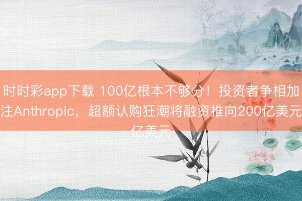 时时彩app下载 100亿根本不够分!投资者争相加注Anthropic,超额认购狂潮将融资推向200亿美元