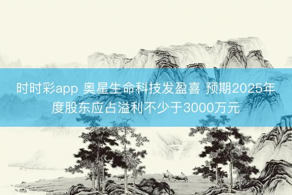时时彩app 奥星生命科技发盈喜 预期2025年度股东应占溢利不少于3000万元