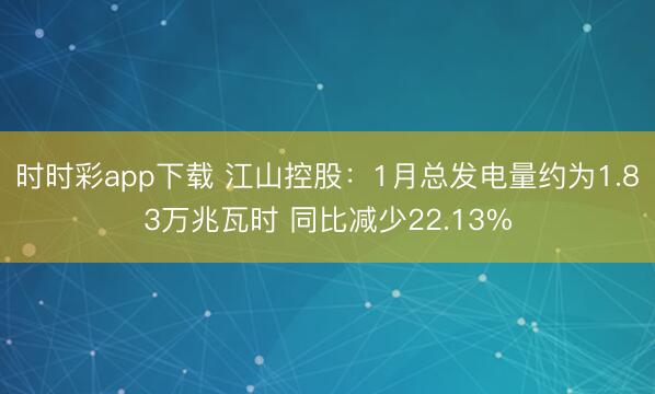 时时彩app下载 江山控股：1月总发电量约为1.83万兆瓦时 同比减少22.13%