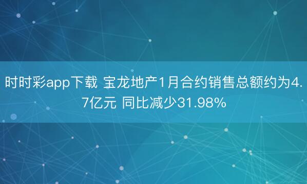 时时彩app下载 宝龙地产1月合约销售总额约为4.7亿元 同比减少31.98%