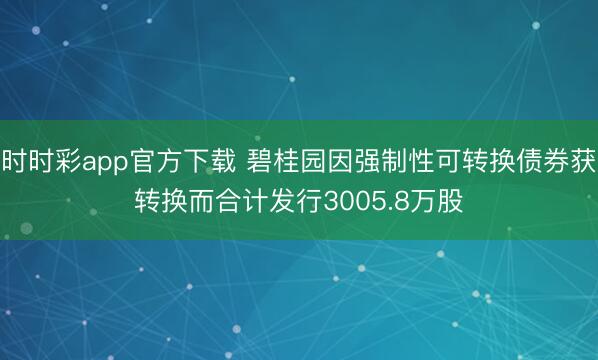 时时彩app官方下载 碧桂园因强制性可转换债券获转换而合计发行3005.8万股