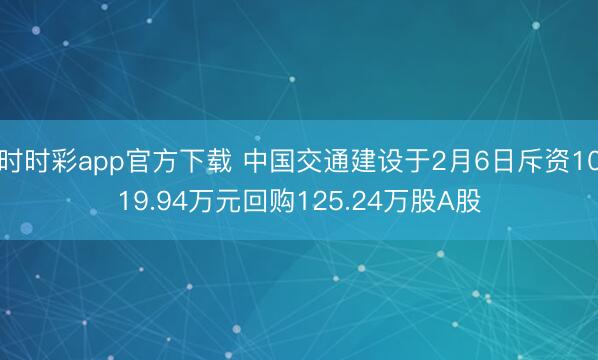时时彩app官方下载 中国交通建设于2月6日斥资1019.94万元回购125.24万股A股