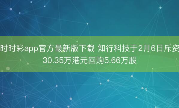 时时彩app官方最新版下载 知行科技于2月6日斥资30.35万港元回购5.66万股