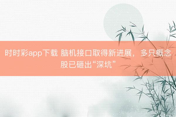 时时彩app下载 脑机接口取得新进展，多只概念股已砸出“深坑”