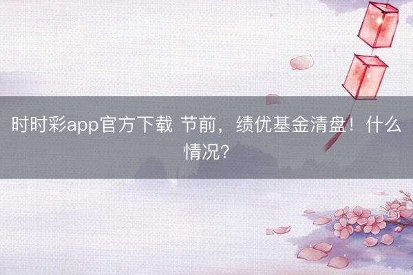 时时彩app官方下载 节前,绩优基金清盘!什么情况?