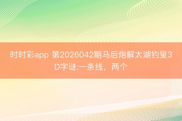 时时彩app 第2026042期马后炮解太湖钓叟3D字谜:一条线，两个