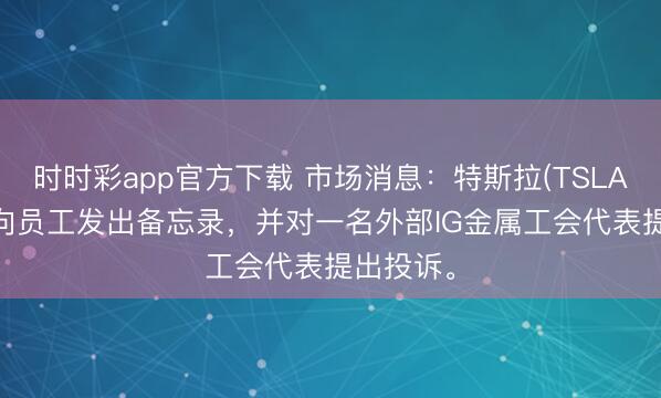 时时彩app官方下载 市场消息：特斯拉(TSLA.O)证实向员工发出备忘录，并对一名外部IG金属工会代表提出投诉。