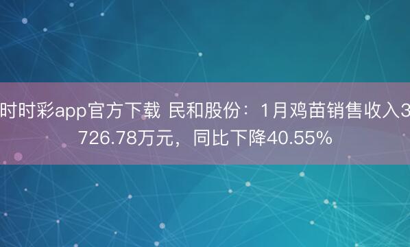 时时彩app官方下载 民和股份：1月鸡苗销售收入3726.78万元，同比下降40.55%