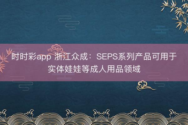时时彩app 浙江众成：SEPS系列产品可用于实体娃娃等成人用品领域