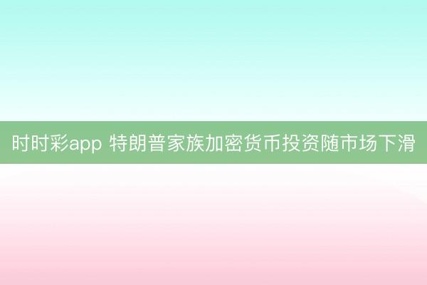 时时彩app 特朗普家族加密货币投资随市场下滑