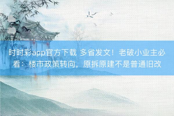 时时彩app官方下载 多省发文!老破小业主必看:楼市政策转向,原拆原建不是普通旧改