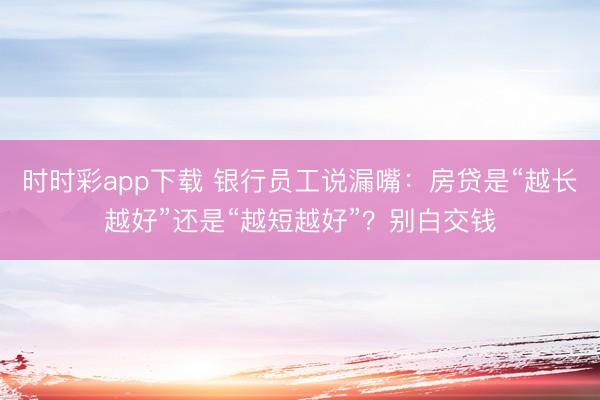 时时彩app下载 银行员工说漏嘴:房贷是“越长越好”还是“越短越好”?别白交钱