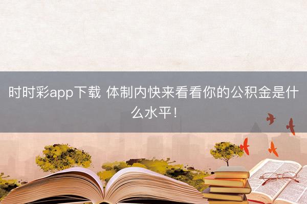 时时彩app下载 体制内快来看看你的公积金是什么水平!