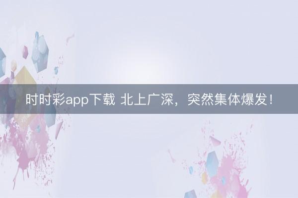 时时彩app下载 北上广深，突然集体爆发！