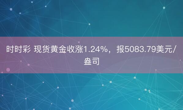 时时彩 现货黄金收涨1.24%，报5083.79美元/盎司