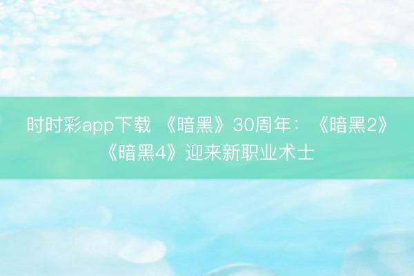 时时彩app下载 《暗黑》30周年:《暗黑2》《暗黑4》迎来新职业术士