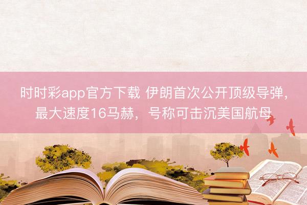 时时彩app官方下载 伊朗首次公开顶级导弹，最大速度16马赫，号称可击沉美国航母
