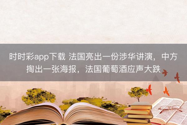 时时彩app下载 法国亮出一份涉华讲演,中方掏出一张海报,法国葡萄酒应声大跌