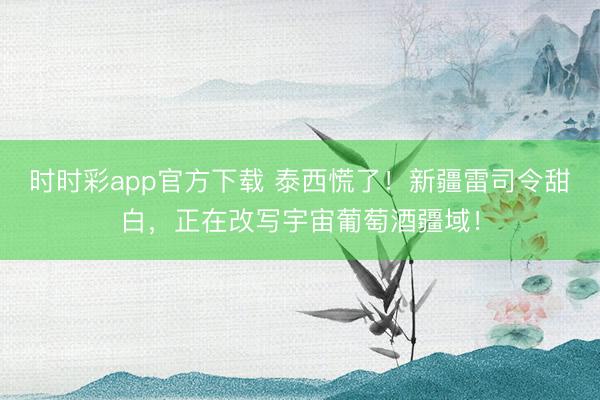 时时彩app官方下载 泰西慌了!新疆雷司令甜白,正在改写宇宙葡萄酒疆域!