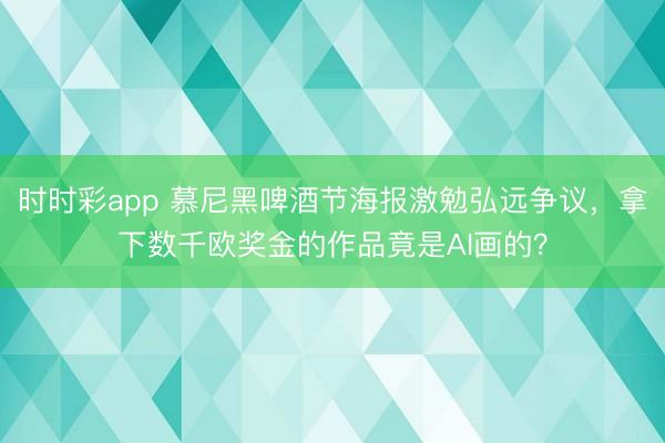 时时彩app 慕尼黑啤酒节海报激勉弘远争议，拿下数千欧奖金的作品竟是AI画的？