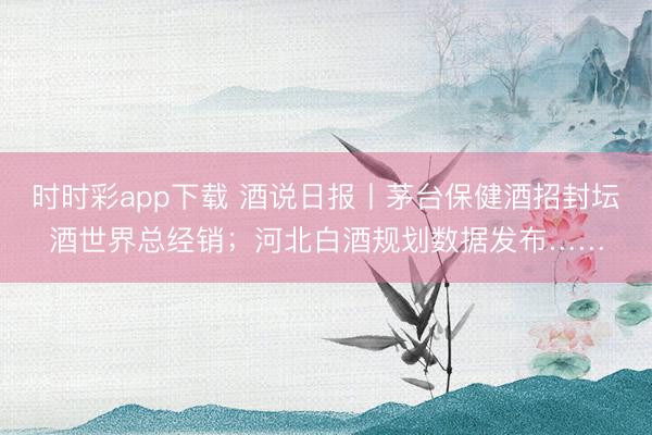 时时彩app下载 酒说日报丨茅台保健酒招封坛酒世界总经销；河北白酒规划数据发布……