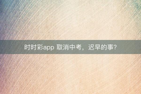 时时彩app 取消中考,迟早的事?