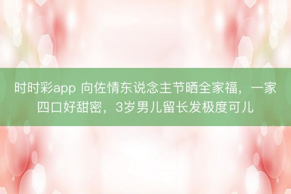 时时彩app 向佐情东说念主节晒全家福，一家四口好甜密，3岁男儿留长发极度可儿