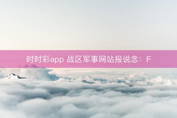 时时彩app 战区军事网站报说念：F