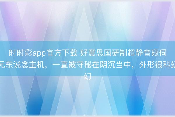 时时彩app官方下载 好意思国研制超静音窥伺无东说念主机，一直被守秘在阴沉当中，外形很科幻