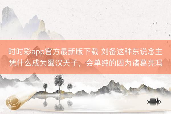 时时彩app官方最新版下载 刘备这种东说念主凭什么成为蜀汉天子，会单纯的因为诸葛亮吗