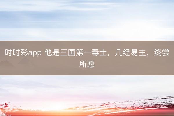 时时彩app 他是三国第一毒士,几经易主,终尝所愿