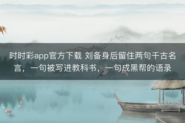 时时彩app官方下载 刘备身后留住两句千古名言，一句被写进教科书，一句成黑帮的语录