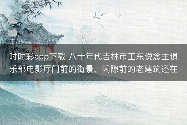 时时彩app下载 八十年代吉林市工东说念主俱乐部电影厅门前的街景,闲隙前的老建筑还在