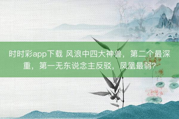 时时彩app下载 风浪中四大神兽，第二个最深重，第一无东说念主反驳，凤凰最弱？