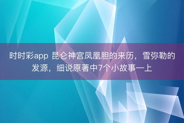 时时彩app 昆仑神宫凤凰胆的来历，雪弥勒的发源，细说原著中7个小故事—上