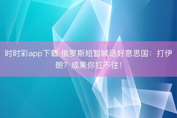 时时彩app下载 俄罗斯短暂喊话好意思国:打伊朗?成果你扛不住!