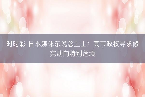时时彩 日本媒体东说念主士：高市政权寻求修宪动向特别危境