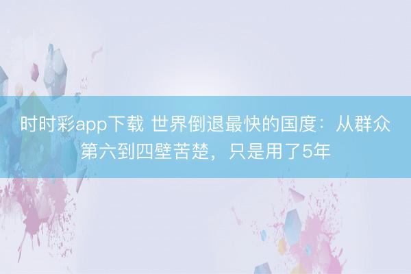 时时彩app下载 世界倒退最快的国度：从群众第六到四壁苦楚，只是用了5年