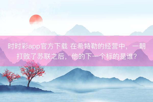 时时彩app官方下载 在希特勒的经营中，一朝打败了苏联之后，他的下一个标的是谁？
