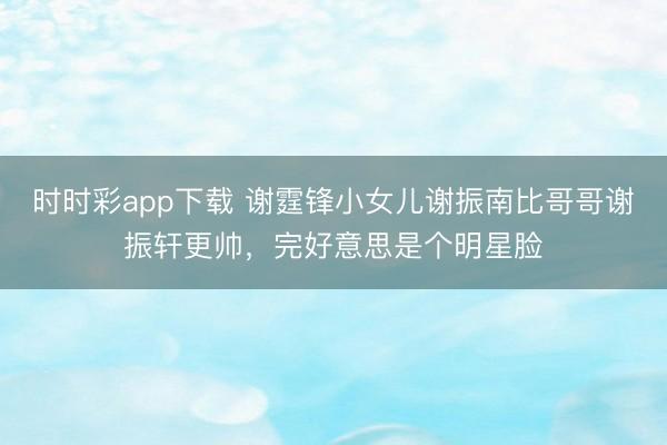 时时彩app下载 谢霆锋小女儿谢振南比哥哥谢振轩更帅，完好意思是个明星脸