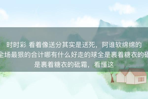 时时彩 看着像送分其实是送死,阿谁软绵绵的发球,藏着全场最狠的合计哪有什么好走的球全是裹着糖衣的砒霜,看懂这