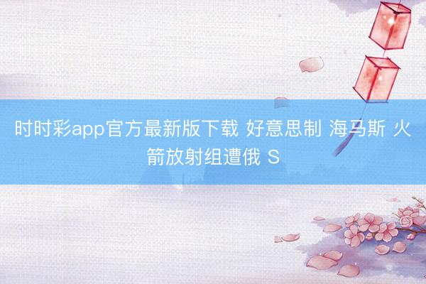 时时彩app官方最新版下载 好意思制 海马斯 火箭放射组遭俄 S