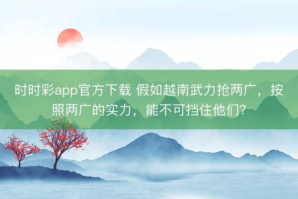 时时彩app官方下载 假如越南武力抢两广,按照两广的实力,能不可挡住他们?