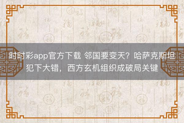 时时彩app官方下载 邻国要变天？哈萨克斯坦犯下大错，西方玄机组织成破局关键