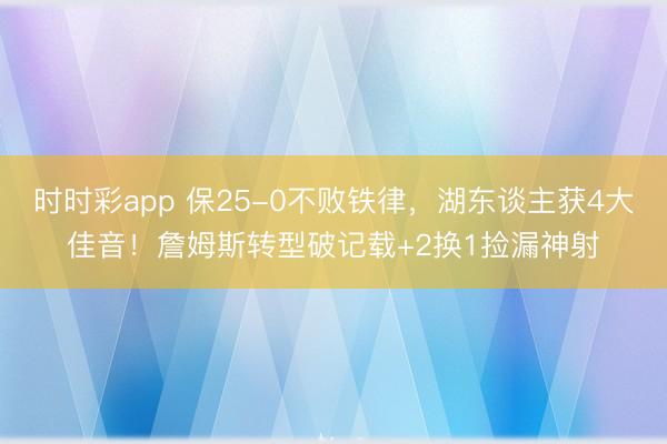 时时彩app 保25-0不败铁律,湖东谈主获4大佳音!詹姆斯转型破记载+2换1捡漏神射