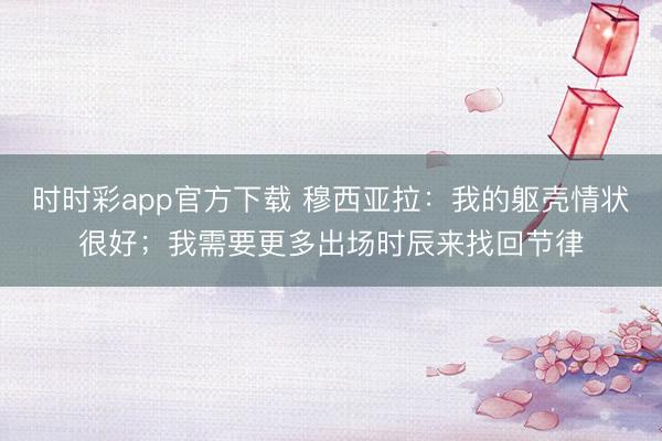 时时彩app官方下载 穆西亚拉:我的躯壳情状很好;我需要更多出场时辰来找回节律