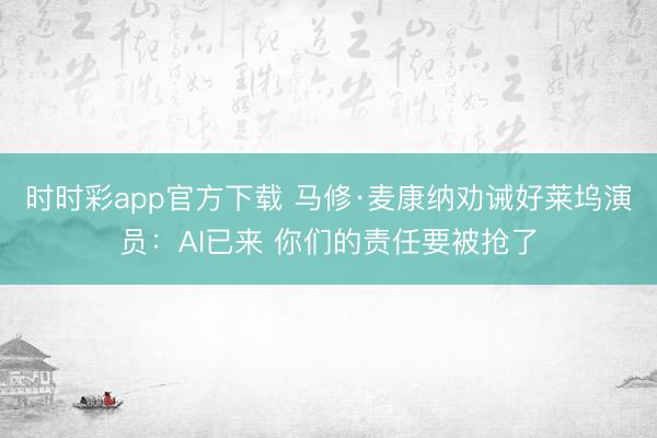 时时彩app官方下载 马修·麦康纳劝诫好莱坞演员:AI已来 你们的责任要被抢了